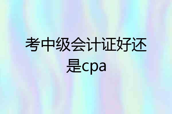考中级会计证好还是cpa