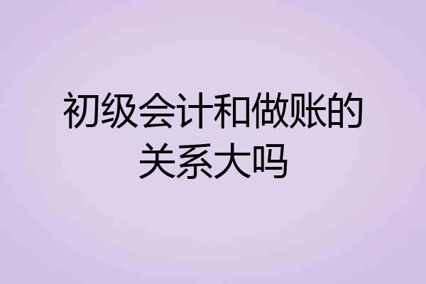 初级会计和做账的关系大吗