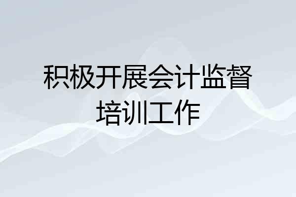 积极开展会计监督培训工作