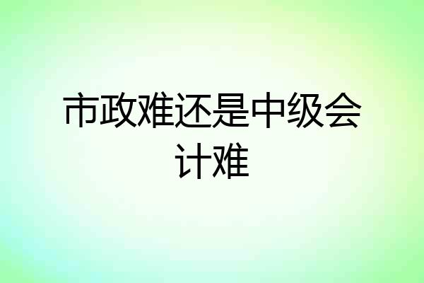 市政难还是中级会计难