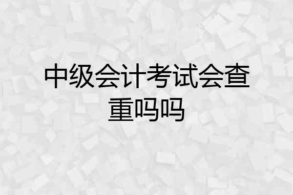 中级会计考试会查重吗吗