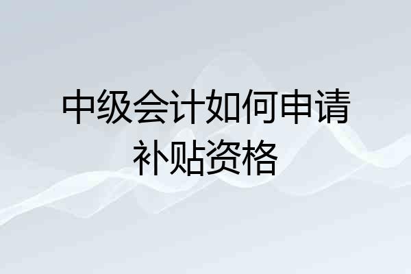 中级会计如何申请补贴资格