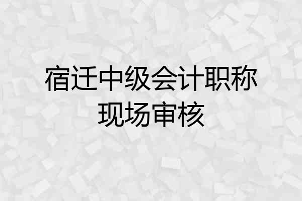 宿迁中级会计职称现场审核