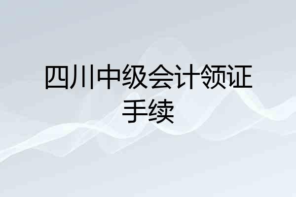 四川中级会计领证手续