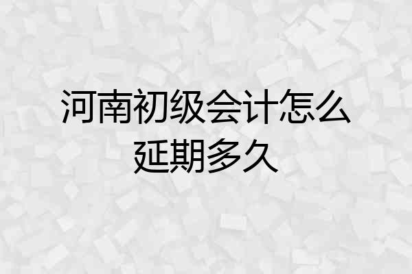 河南初级会计怎么延期多久
