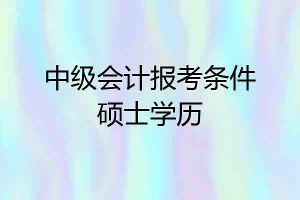 中级会计报考条件硕士学历