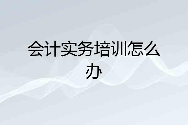 会计实务培训怎么办