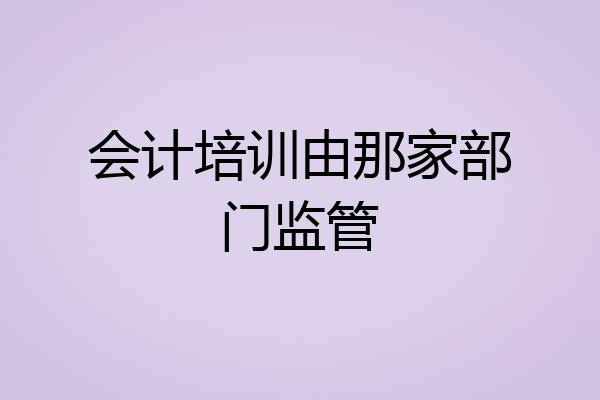 会计培训由那家部门监管