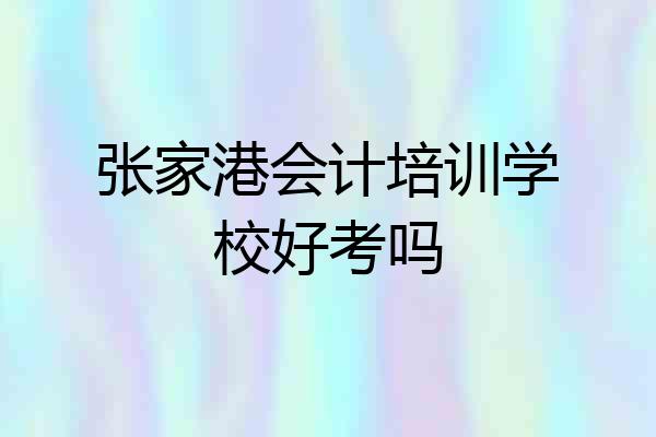 张家港会计培训学校好考吗