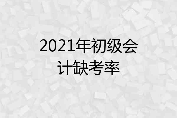 2021年初级会计缺考率