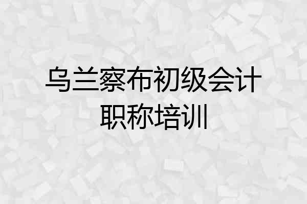 乌兰察布初级会计职称培训