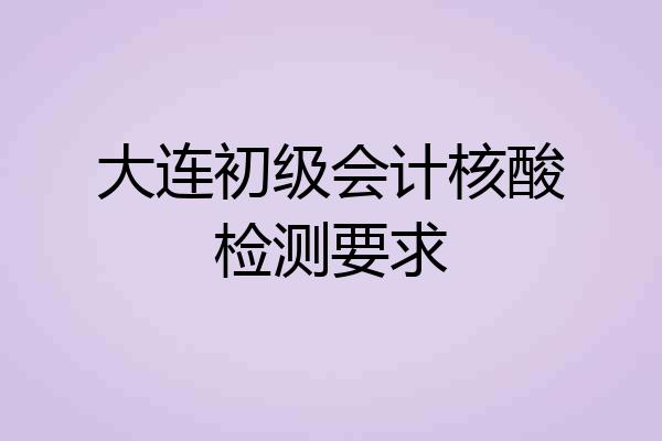 大连初级会计核酸检测要求