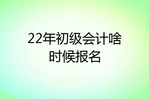 22年初级会计啥时候报名