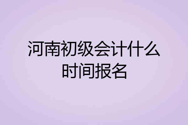 河南初级会计什么时间报名
