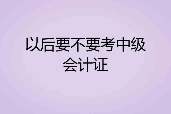 以后要不要考中级会计证
