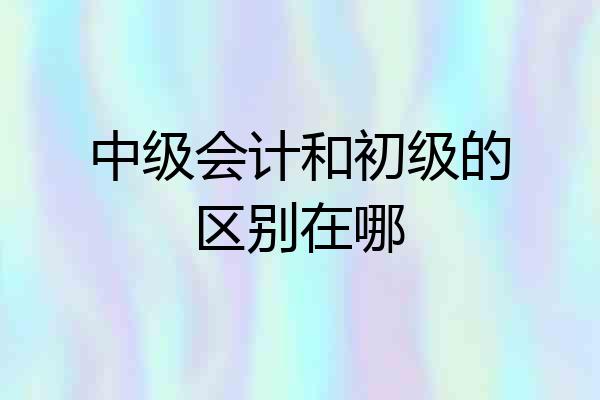 中级会计和初级的区别在哪