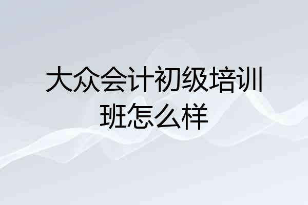 大众会计初级培训班怎么样