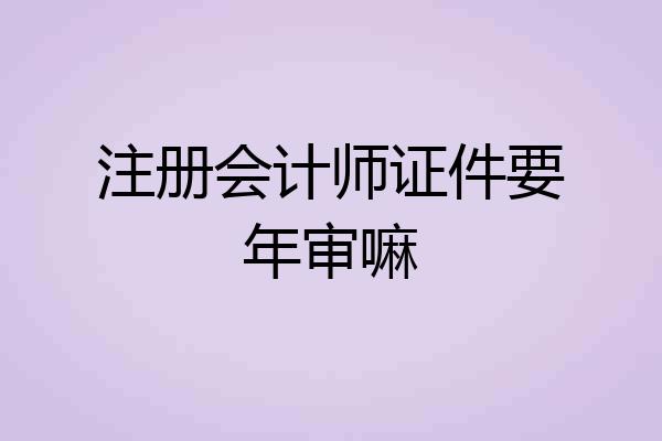 注册会计师证件要年审嘛