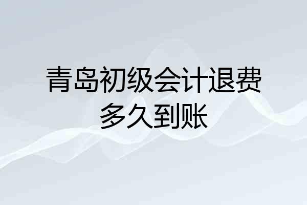 青岛初级会计退费多久到账