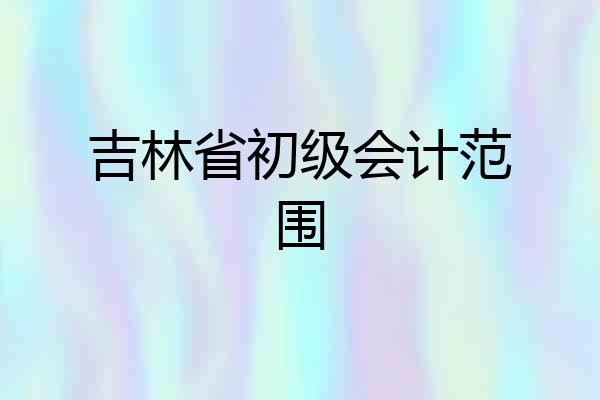 吉林省初级会计范围