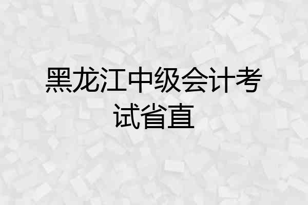 黑龙江中级会计考试省直