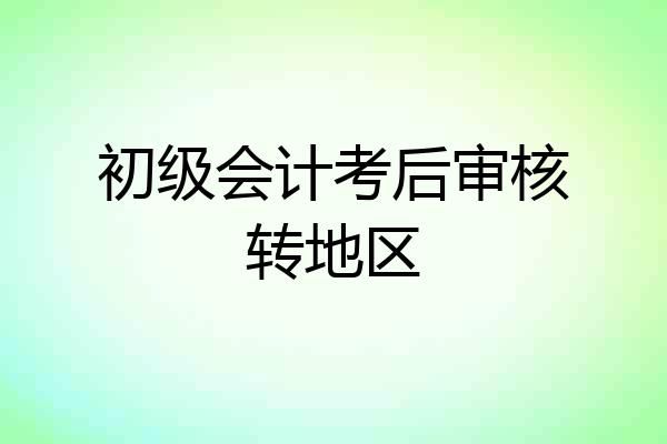 初级会计考后审核转地区