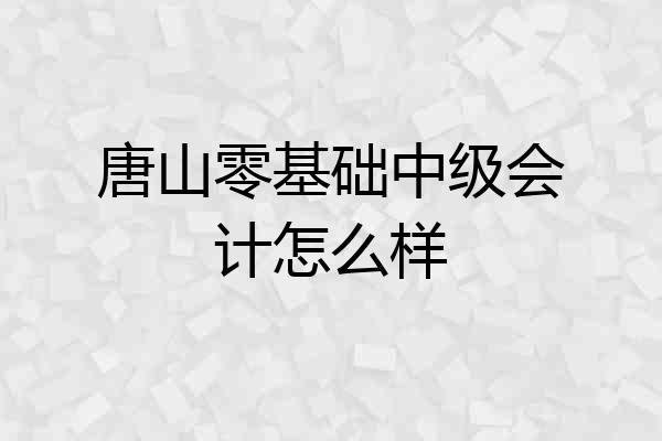 唐山零基础中级会计怎么样