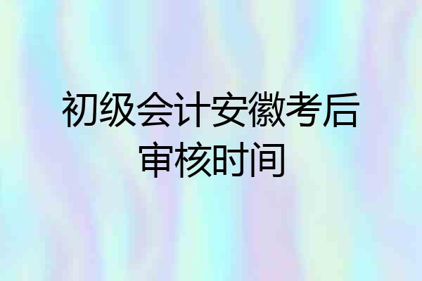 初级会计安徽考后审核时间