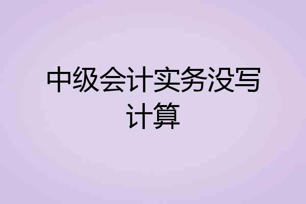 中级会计实务没写计算