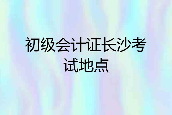 初级会计证长沙考试地点