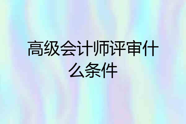 高级会计师评审什么条件