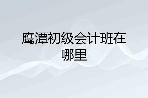 鹰潭初级会计班在哪里