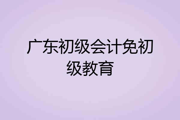 广东初级会计免初级教育