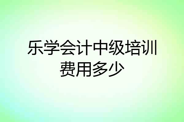 乐学会计中级培训费用多少