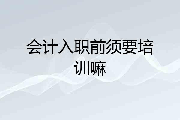 会计入职前须要培训嘛