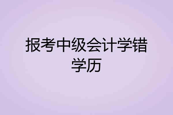 报考中级会计学错学历