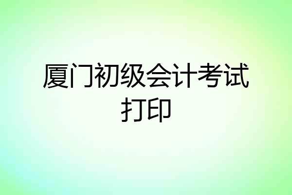 厦门初级会计考试打印