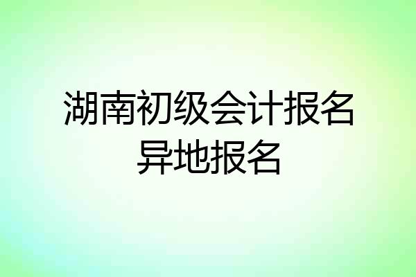 湖南初级会计报名异地报名