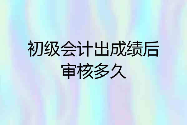 初级会计出成绩后审核多久