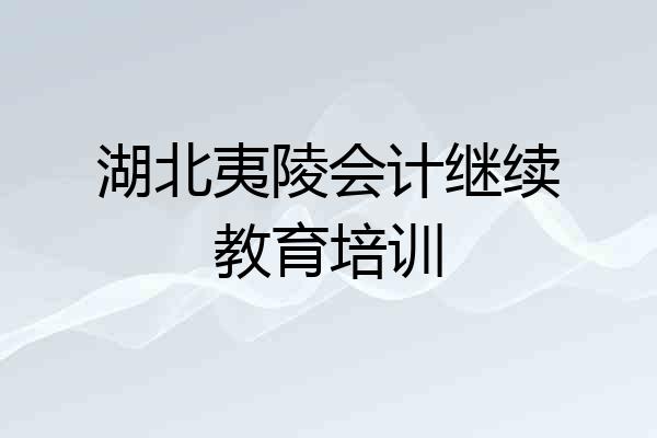 湖北夷陵会计继续教育培训