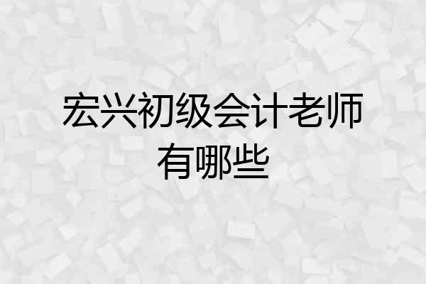 宏兴初级会计老师有哪些