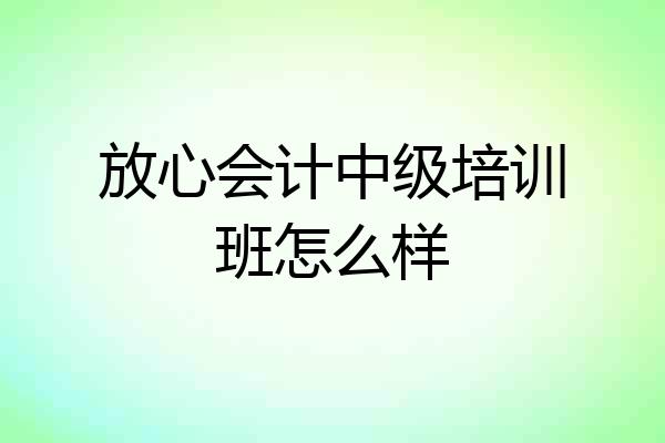 放心会计中级培训班怎么样