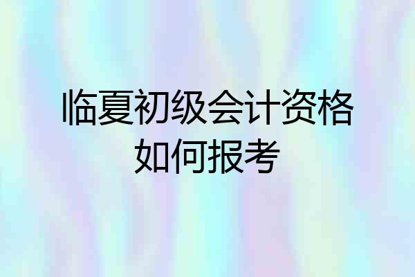 临夏初级会计资格如何报考