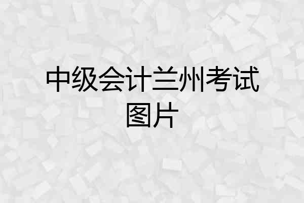 中级会计兰州考试图片