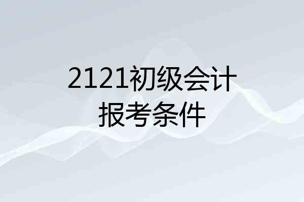 2121初级会计报考条件