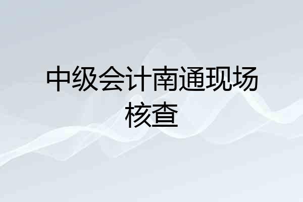 中级会计南通现场核查