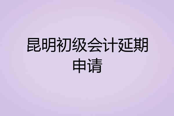 昆明初级会计延期申请