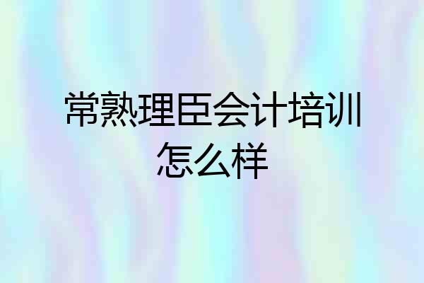 常熟理臣会计培训怎么样