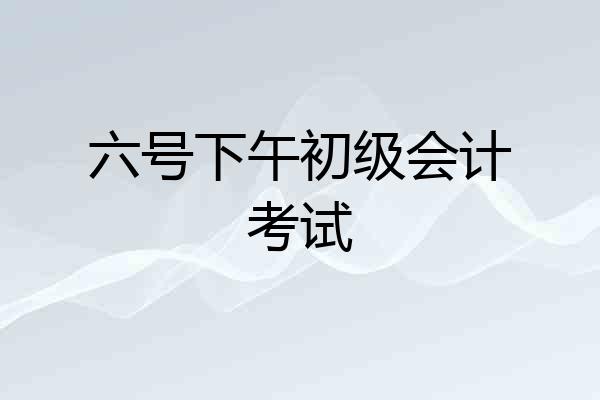 六号下午初级会计考试