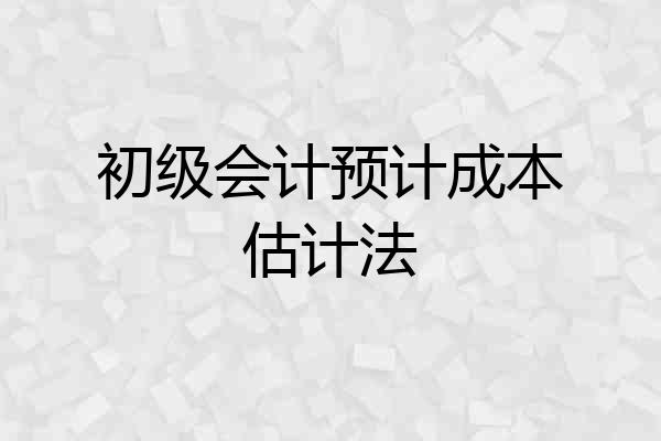 初级会计预计成本估计法